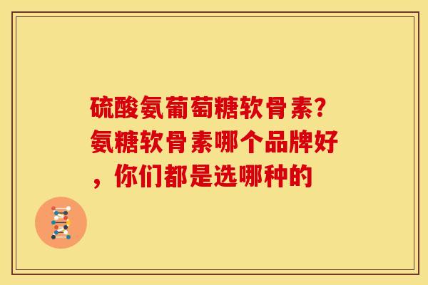 硫酸氨葡萄糖软骨素？氨糖软骨素哪个品牌好，你们都是选哪种的