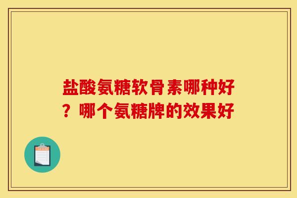 盐酸氨糖软骨素哪种好?哪个氨糖牌的效果好 盐酸氨糖软骨素哪种好?哪个氨糖牌的效果好