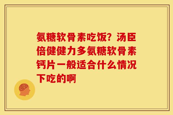 氨糖软骨素吃饭？汤臣倍健健力多氨糖软骨素钙片一般适合什么情况下吃的啊