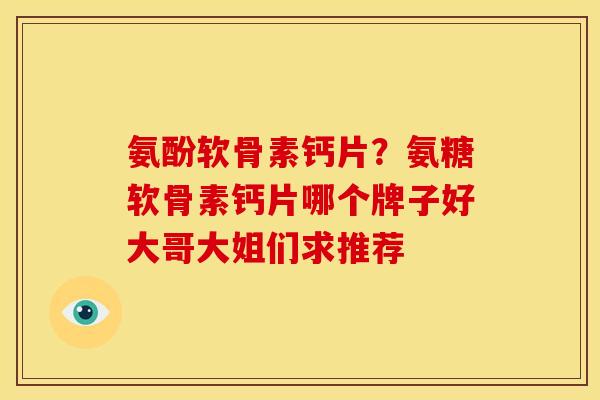 氨酚软骨素钙片?氨糖软骨素钙片哪个牌子好大哥大姐们求推荐 氨酚软骨素钙片?氨糖软骨素钙片哪个牌子好大哥大姐们求推荐