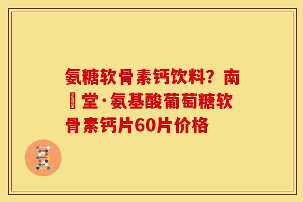氨糖软骨素钙饮料？南雲堂·氨基酸葡萄糖软骨素钙片60片价格