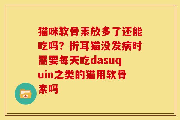 猫咪软骨素放多了还能吃吗？折耳猫没发时需要每天吃dasuquin之类的猫用软骨素吗