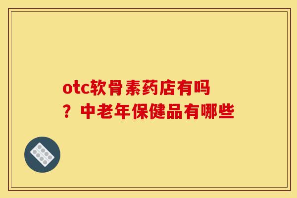 otc软骨素药店有吗?中老年保健品有哪些 otc软骨素药店有吗?中老年保健品有哪些
