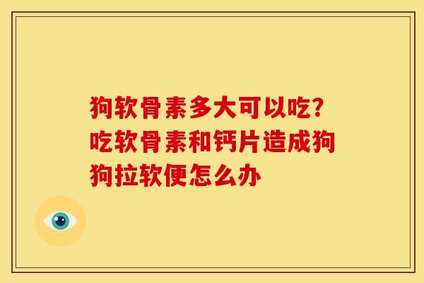 狗软骨素多大可以吃？吃软骨素和钙片造成狗狗拉软便怎么办