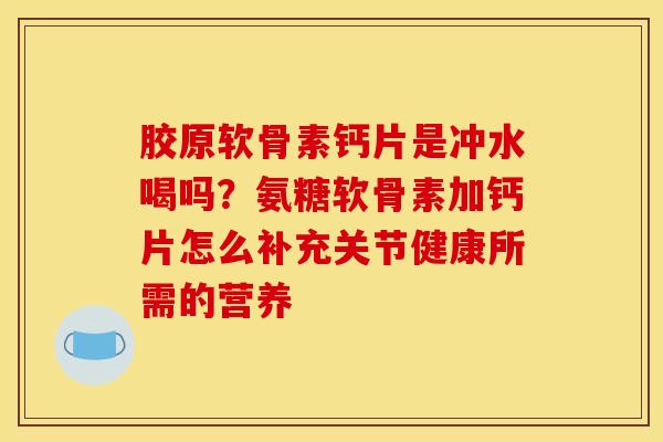 胶原软骨素钙片是冲水喝吗?氨糖软骨素加钙片怎么补充关节健康所需的营养 胶原软骨素钙片是冲水喝吗?氨糖软骨素加钙片怎么补充关节健康所需的营养