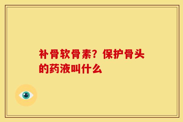 补骨软骨素?保护骨头的药液叫什么 补骨软骨素?保护骨头的药液叫什么