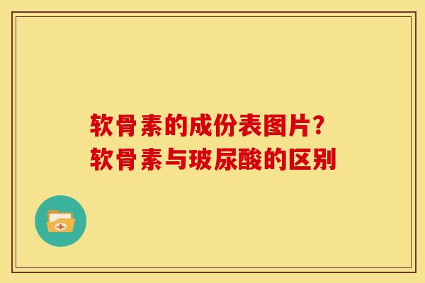 软骨素的成份表图片？软骨素与玻尿酸的区别