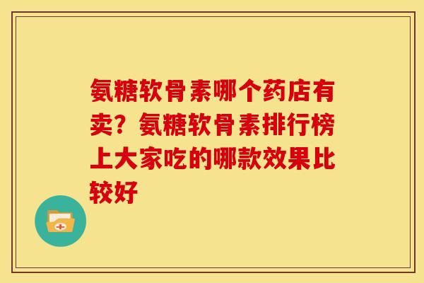 氨糖软骨素哪个药店有卖?氨糖软骨素排行榜上大家吃的哪款效果比较好 氨糖软骨素哪个药店有卖?氨糖软骨素排行榜上大家吃的哪款效果比较好