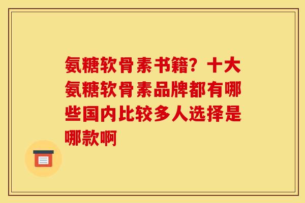 氨糖软骨素书籍？十大氨糖软骨素品牌都有哪些国内比较多人选择是哪款啊
