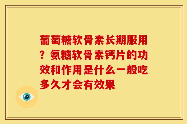 葡萄糖软骨素长期服用？氨糖软骨素钙片的功效和作用是什么一般吃多久才会有效果