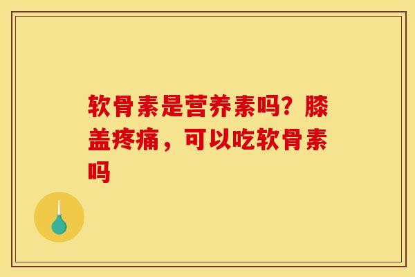 软骨素是营养素吗?膝盖,可以吃软骨素吗 软骨素是营养素吗?膝盖,可以吃软骨素吗