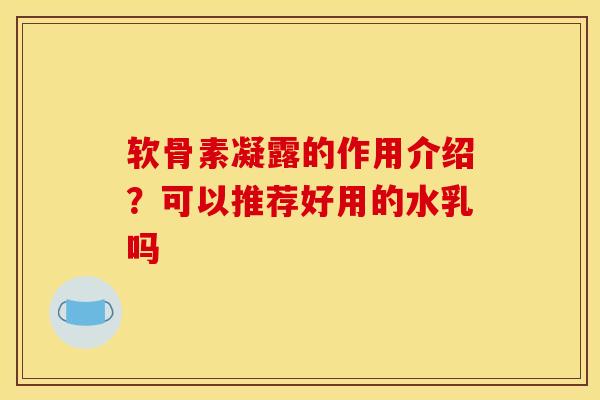 软骨素凝露的作用介绍？可以推荐好用的水乳吗