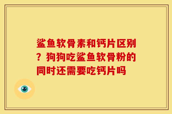 鲨鱼软骨素和钙片区别?狗狗吃鲨鱼软骨粉的同时还需要吃钙片吗 鲨鱼软骨素和钙片区别?狗狗吃鲨鱼软骨粉的同时还需要吃钙片吗