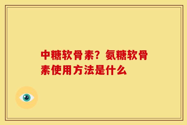 中糖软骨素？氨糖软骨素使用方法是什么