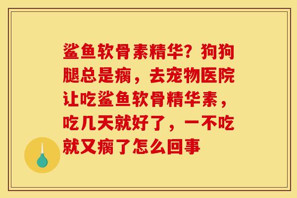 鲨鱼软骨素精华?狗狗腿总是瘸,去宠物医院让吃鲨鱼软骨精华素,吃几天就好了,一不吃就又瘸了怎么回事 鲨鱼软骨素精华?狗狗腿总是瘸,去宠物医院让吃鲨鱼软骨精华素,吃几天就好了,一不吃就又瘸了怎么回事