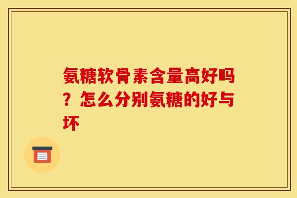 氨糖软骨素含量高好吗?怎么分别氨糖的好与坏 氨糖软骨素含量高好吗?怎么分别氨糖的好与坏