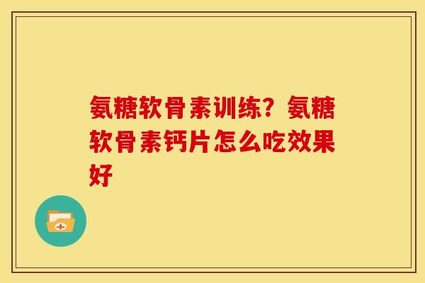 氨糖软骨素训练?氨糖软骨素钙片怎么吃效果好 氨糖软骨素训练?氨糖软骨素钙片怎么吃效果好