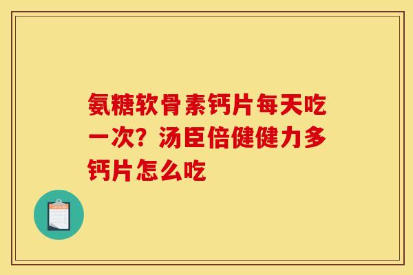 氨糖软骨素钙片每天吃一次?汤臣倍健健力多钙片怎么吃 氨糖软骨素钙片每天吃一次?汤臣倍健健力多钙片怎么吃