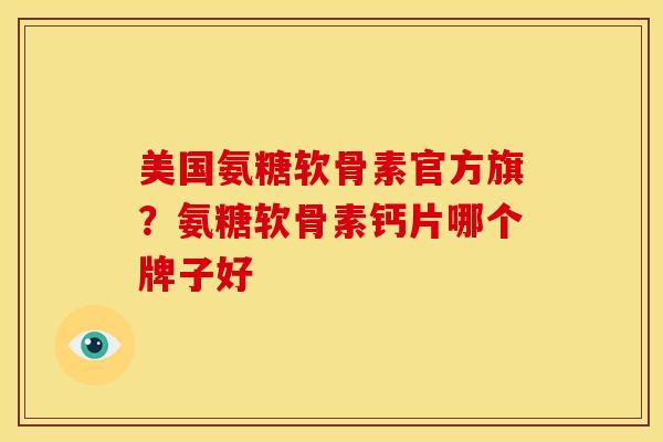 美国氨糖软骨素官方旗?氨糖软骨素钙片哪个牌子好 美国氨糖软骨素官方旗?氨糖软骨素钙片哪个牌子好