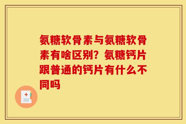 氨糖软骨素与氨糖软骨素有啥区别?氨糖钙片跟普通的钙片有什么不同吗 氨糖软骨素与氨糖软骨素有啥区别?氨糖钙片跟普通的钙片有什么不同吗
