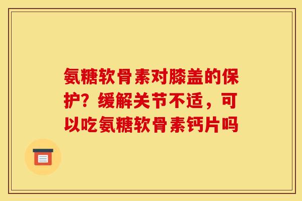 氨糖软骨素对膝盖的保护？缓解关节不适，可以吃氨糖软骨素钙片吗