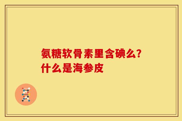 氨糖软骨素里含碘么?什么是海参皮 氨糖软骨素里含碘么?什么是海参皮