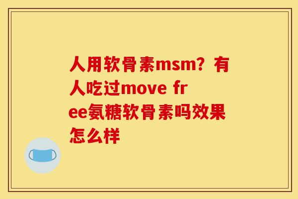 人用软骨素msm?有人吃过move free氨糖软骨素吗效果怎么样 人用软骨素msm?有人吃过move free氨糖软骨素吗效果怎么样