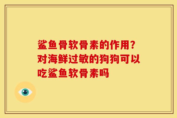 鲨鱼骨软骨素的作用?对海鲜的狗狗可以吃鲨鱼软骨素吗 鲨鱼骨软骨素的作用?对海鲜的狗狗可以吃鲨鱼软骨素吗