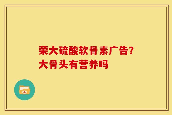 荣大硫酸软骨素广告？大骨头有营养吗