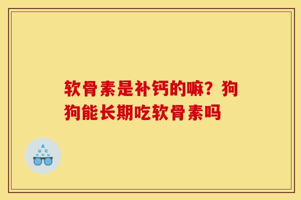 软骨素是补钙的嘛？狗狗能长期吃软骨素吗