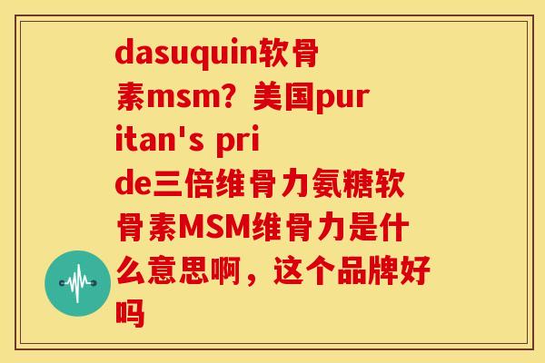 dasuquin软骨素msm？美国puritan's pride三倍维骨力氨糖软骨素MSM维骨力是什么意思啊，这个品牌好吗
