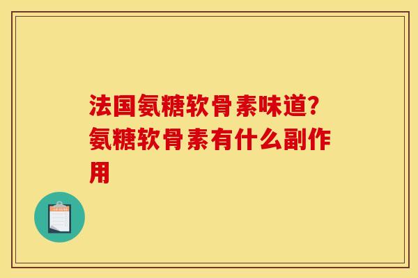 法国氨糖软骨素味道?氨糖软骨素有什么副作用 法国氨糖软骨素味道?氨糖软骨素有什么副作用