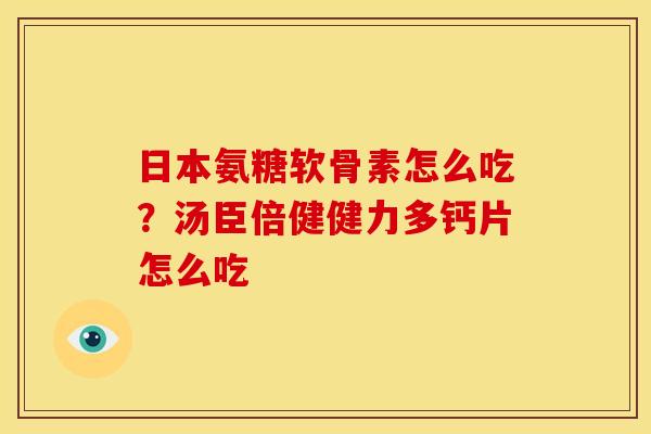 日本氨糖软骨素怎么吃?汤臣倍健健力多钙片怎么吃 日本氨糖软骨素怎么吃?汤臣倍健健力多钙片怎么吃