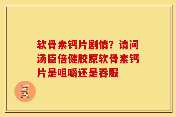 软骨素钙片剧情?请问汤臣倍健胶原软骨素钙片是咀嚼还是吞服 软骨素钙片剧情?请问汤臣倍健胶原软骨素钙片是咀嚼还是吞服