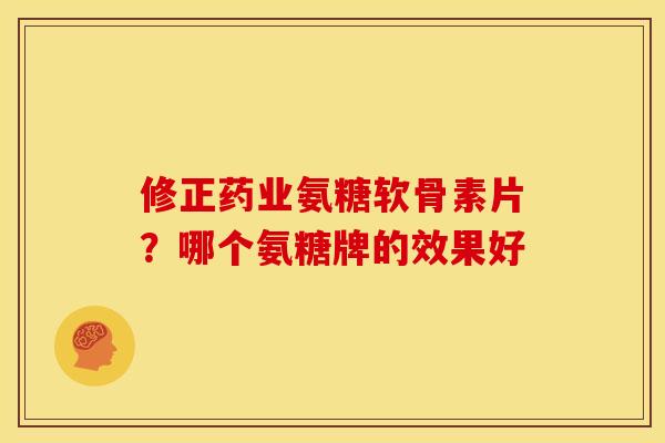 修正药业氨糖软骨素片？哪个氨糖牌的效果好