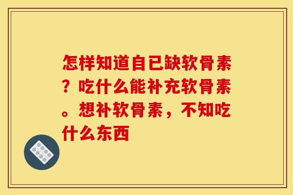 怎样知道自已缺软骨素？吃什么能补充软骨素。想补软骨素，不知吃什么东西