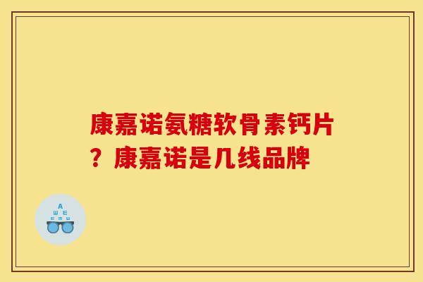康嘉诺氨糖软骨素钙片？康嘉诺是几线品牌