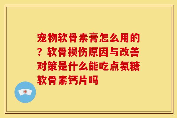 宠物软骨素膏怎么用的?软骨损伤原因与改善对策是什么能吃点氨糖软骨素钙片吗 宠物软骨素膏怎么用的?软骨损伤原因与改善对策是什么能吃点氨糖软骨素钙片吗