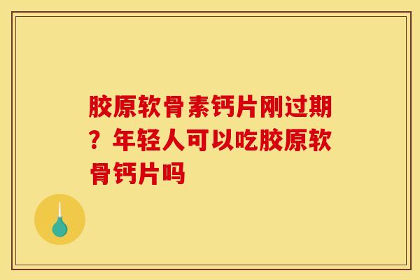 胶原软骨素钙片刚过期？年轻人可以吃胶原软骨钙片吗