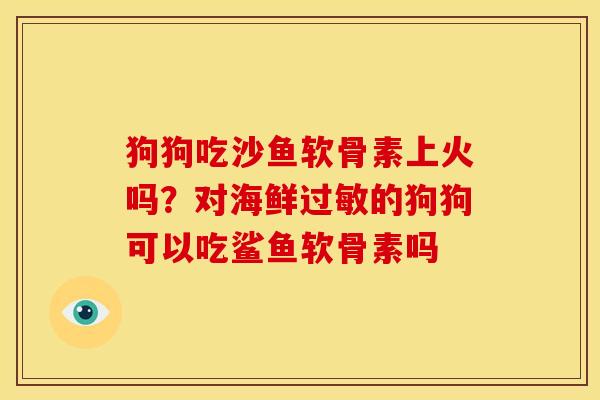 狗狗吃沙鱼软骨素上火吗?对海鲜的狗狗可以吃鲨鱼软骨素吗 狗狗吃沙鱼软骨素上火吗?对海鲜的狗狗可以吃鲨鱼软骨素吗