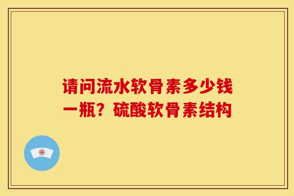 请问流水软骨素多少钱一瓶?硫酸软骨素结构 请问流水软骨素多少钱一瓶?硫酸软骨素结构