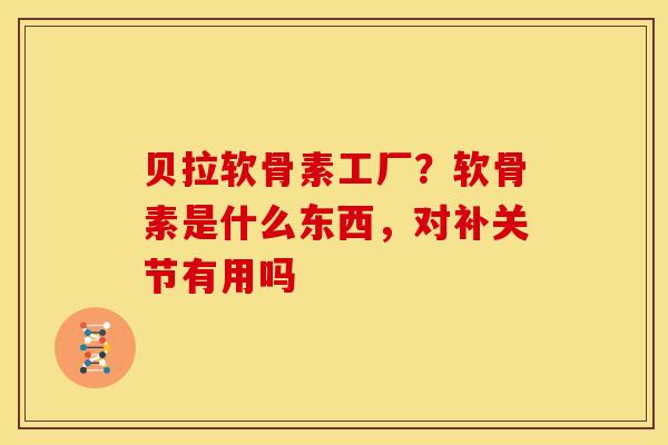 贝拉软骨素工厂?软骨素是什么东西,对补关节有用吗 贝拉软骨素工厂?软骨素是什么东西,对补关节有用吗