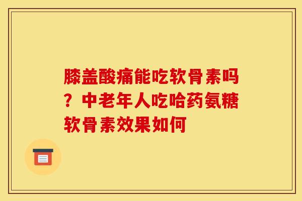 膝盖酸痛能吃软骨素吗?中老年人吃哈药氨糖软骨素效果如何 膝盖酸痛能吃软骨素吗?中老年人吃哈药氨糖软骨素效果如何