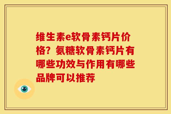 维生素e软骨素钙片价格？氨糖软骨素钙片有哪些功效与作用有哪些品牌可以推荐