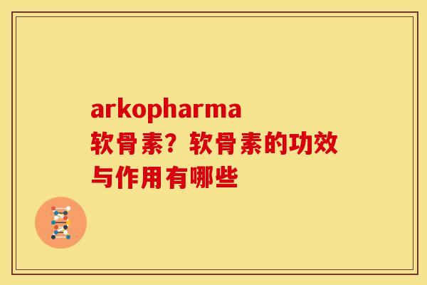 arkopharma软骨素?软骨素的功效与作用有哪些 arkopharma软骨素?软骨素的功效与作用有哪些