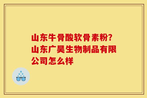 山东牛骨酸软骨素粉?山东广昊生物制品有限公司怎么样 山东牛骨酸软骨素粉?山东广昊生物制品有限公司怎么样