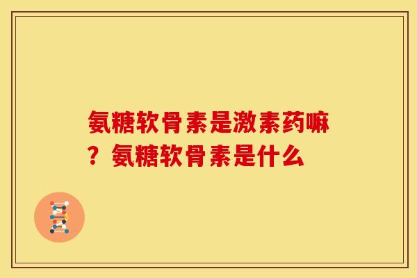 氨糖软骨素是激素药嘛?氨糖软骨素是什么 氨糖软骨素是激素药嘛?氨糖软骨素是什么