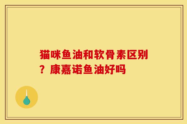 猫咪鱼油和软骨素区别?康嘉诺鱼油好吗 猫咪鱼油和软骨素区别?康嘉诺鱼油好吗