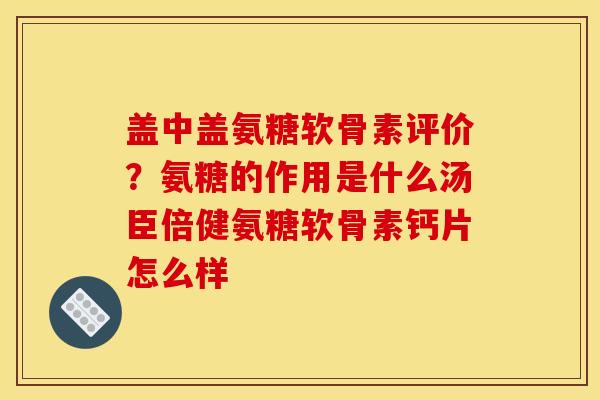 盖中盖氨糖软骨素评价？氨糖的作用是什么汤臣倍健氨糖软骨素钙片怎么样