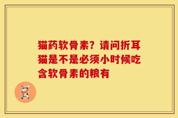猫药软骨素?请问折耳猫是不是必须小时候吃含软骨素的粮有 猫药软骨素?请问折耳猫是不是必须小时候吃含软骨素的粮有